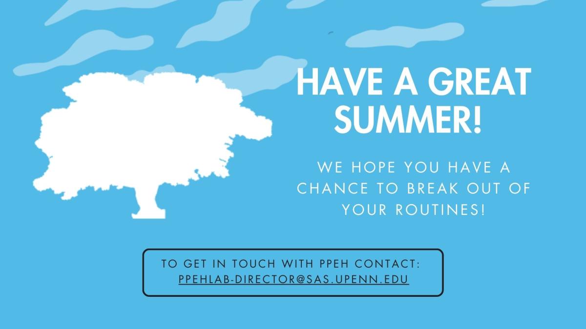 Text, "Have a great summer! We hope you have a chance to break out of your routines! To get in touch wiTH PPEH contact:  ppehlab-director@sas.upenn.edu."